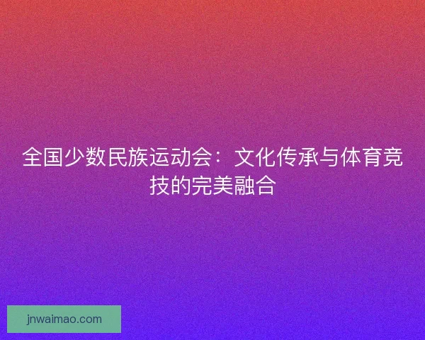 全国少数民族运动会：文化传承与体育竞技的完美融合