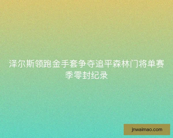 泽尔斯领跑金手套争夺追平森林门将单赛季零封纪录
