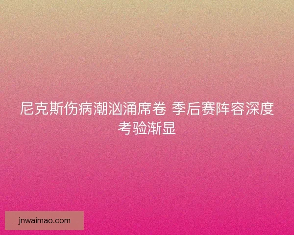 尼克斯伤病潮汹涌席卷 季后赛阵容深度考验渐显
