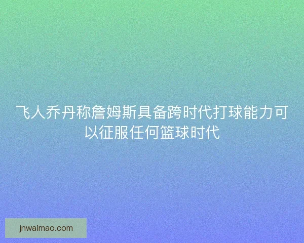 飞人乔丹称詹姆斯具备跨时代打球能力可以征服任何篮球时代