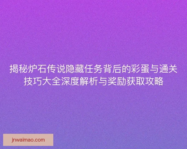 揭秘炉石传说隐藏任务背后的彩蛋与通关技巧大全深度解析与奖励获取攻略