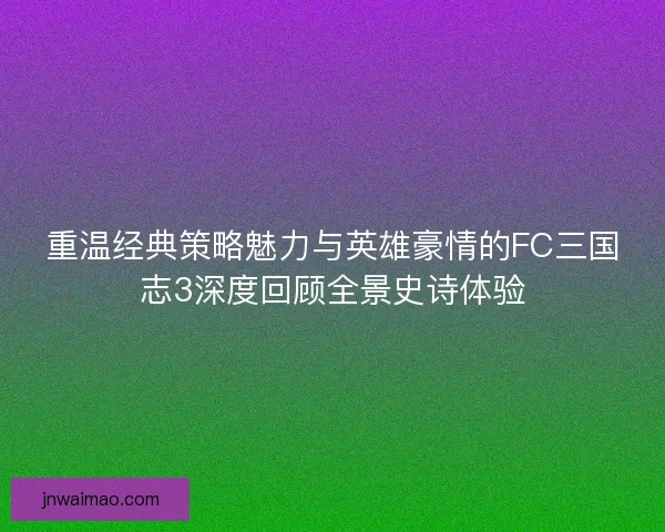 重温经典策略魅力与英雄豪情的FC三国志3深度回顾全景史诗体验