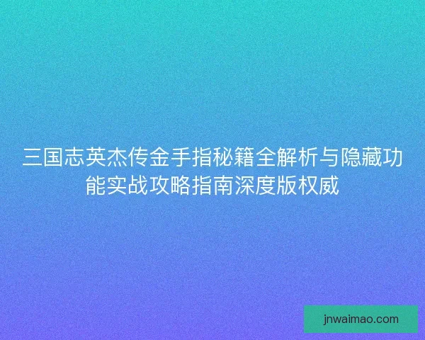 三国志英杰传金手指秘籍全解析与隐藏功能实战攻略指南深度版权威