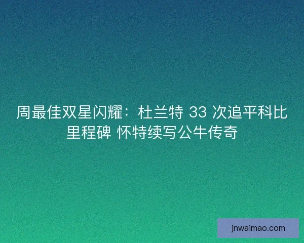 周最佳双星闪耀：杜兰特 33 次追平科比里程碑 怀特续写公牛传奇
