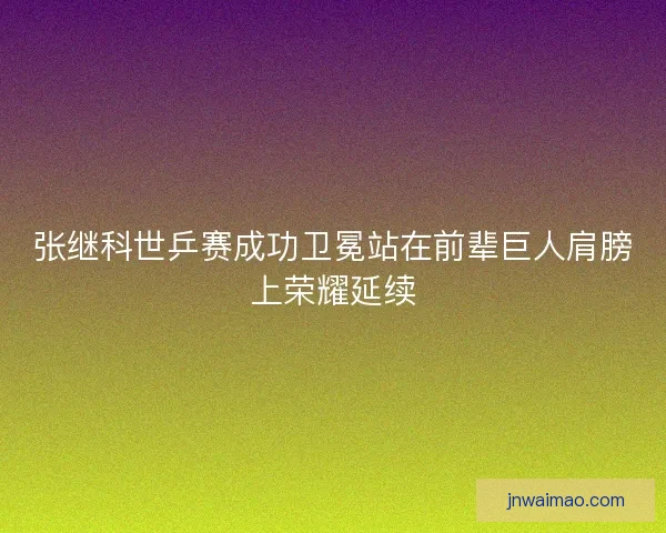 张继科世乒赛成功卫冕站在前辈巨人肩膀上荣耀延续
