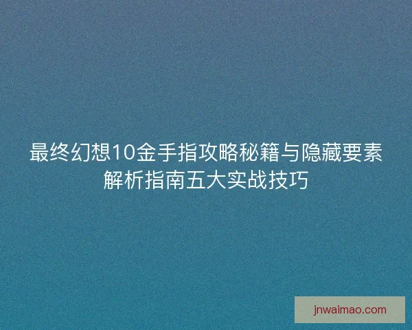 最终幻想10金手指攻略秘籍与隐藏要素解析指南五大实战技巧