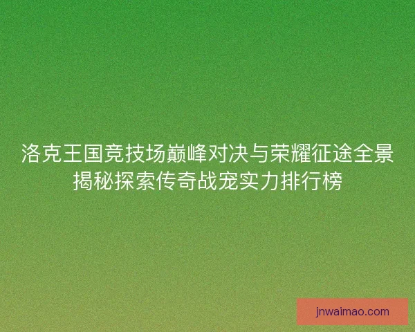 洛克王国竞技场巅峰对决与荣耀征途全景揭秘探索传奇战宠实力排行榜