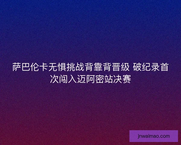 萨巴伦卡无惧挑战背靠背晋级 破纪录首次闯入迈阿密站决赛 萨巴伦卡无惧挑战背靠背晋级 破纪录首次闯入迈阿密站决赛