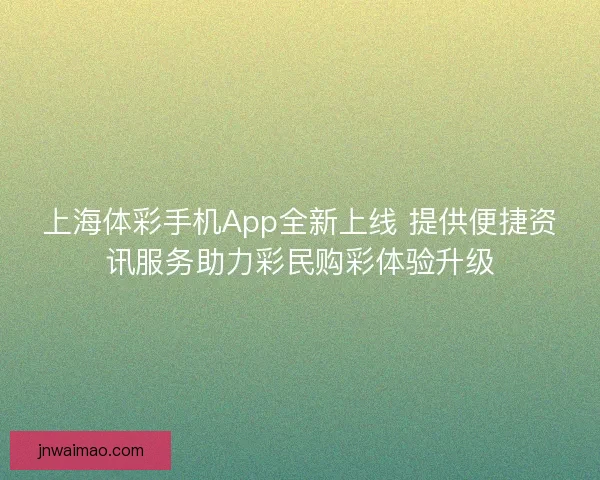 上海体彩手机App全新上线 提供便捷资讯服务助力彩民购彩体验升级