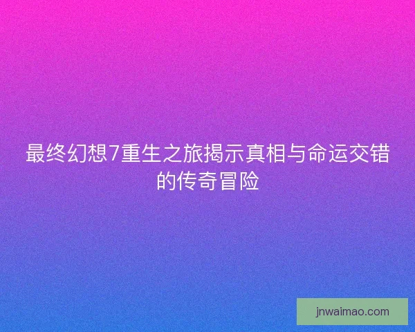 最终幻想7重生之旅揭示真相与命运交错的传奇冒险
