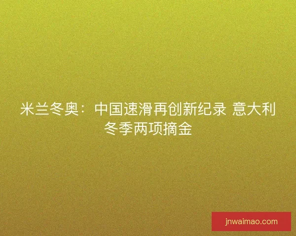 米兰冬奥：中国速滑再创新纪录 意大利冬季两项摘金