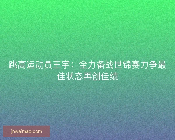 跳高运动员王宇：全力备战世锦赛力争最佳状态再创佳绩