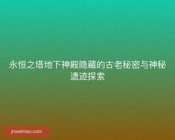 永恒之塔地下神殿隐藏的古老秘密与神秘遗迹探索