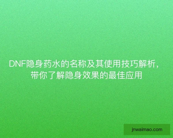 DNF隐身药水的名称及其使用技巧解析，带你了解隐身效果的最佳应用