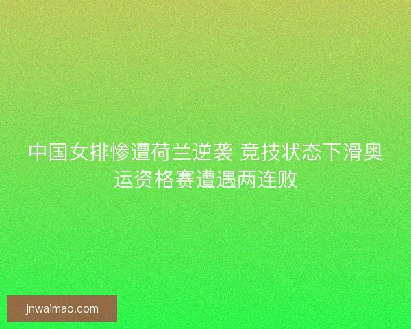 中国女排惨遭荷兰逆袭 竞技状态下滑奥运资格赛遭遇两连败