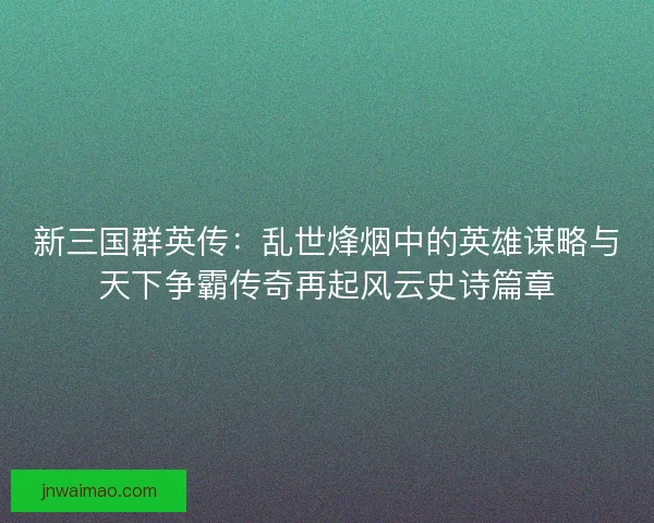 新三国群英传：乱世烽烟中的英雄谋略与天下争霸传奇再起风云史诗篇章