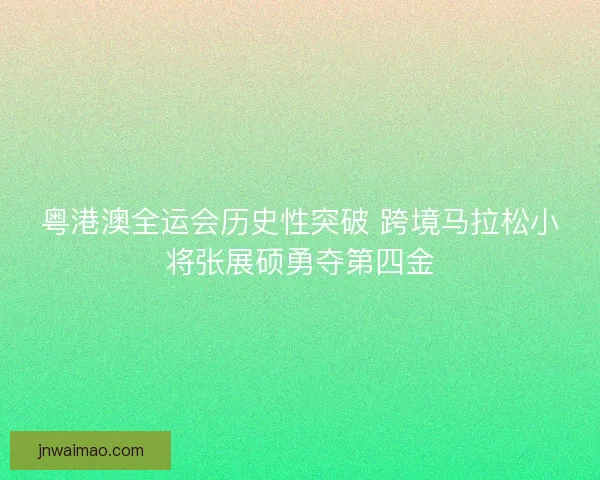 粤港澳全运会历史性突破 跨境马拉松小将张展硕勇夺第四金