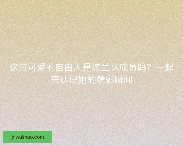 这位可爱的自由人是波兰队成员吗？一起来认识她的精彩瞬间