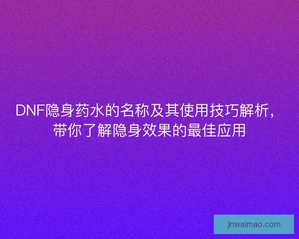 DNF隐身药水的名称及其使用技巧解析，带你了解隐身效果的最佳应用