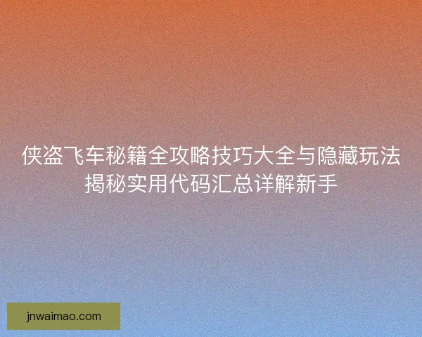 侠盗飞车秘籍全攻略技巧大全与隐藏玩法揭秘实用代码汇总详解新手
