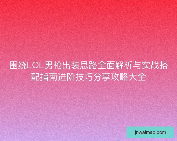 围绕LOL男枪出装思路全面解析与实战搭配指南进阶技巧分享攻略大全