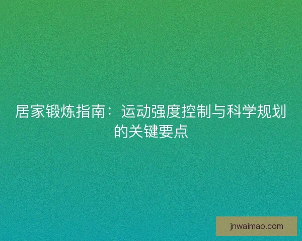 居家锻炼指南：运动强度控制与科学规划的关键要点