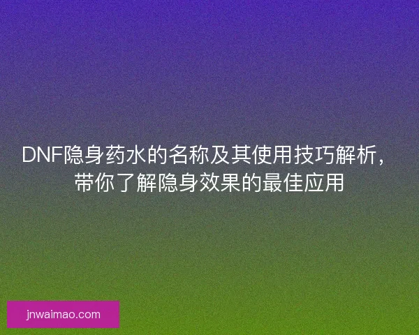 DNF隐身药水的名称及其使用技巧解析，带你了解隐身效果的最佳应用