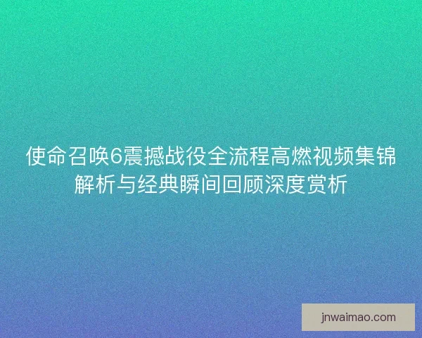使命召唤6震撼战役全流程高燃视频集锦解析与经典瞬间回顾深度赏析