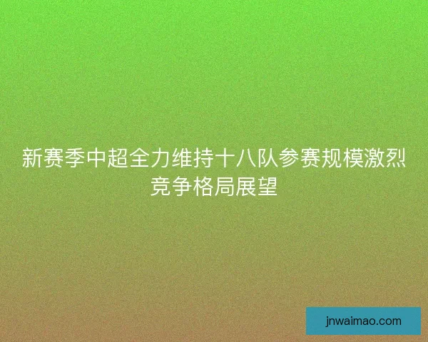 新赛季中超全力维持十八队参赛规模激烈竞争格局展望