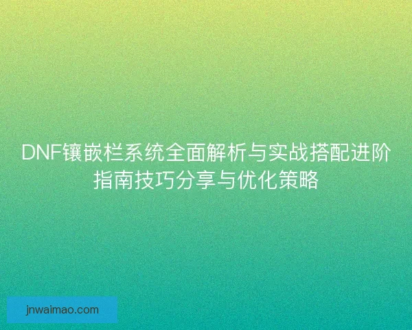DNF镶嵌栏系统全面解析与实战搭配进阶指南技巧分享与优化策略