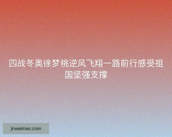 四战冬奥徐梦桃逆风飞翔一路前行感受祖国坚强支撑