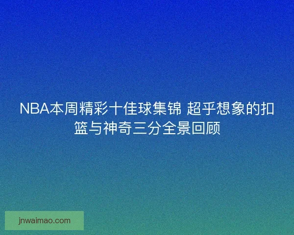NBA本周精彩十佳球集锦 超乎想象的扣篮与神奇三分全景回顾