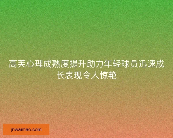 高芙心理成熟度提升助力年轻球员迅速成长表现令人惊艳