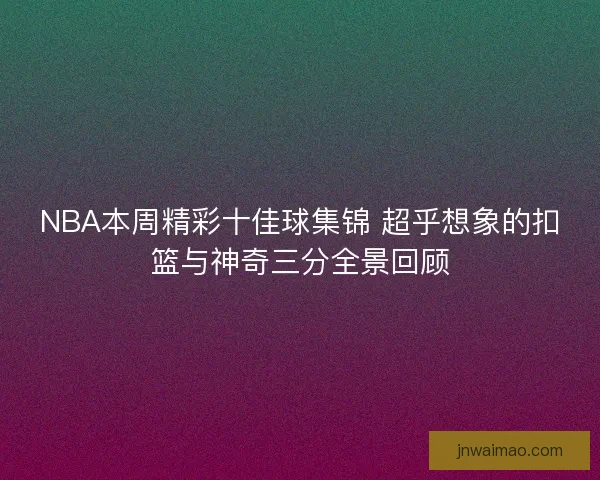 NBA本周精彩十佳球集锦 超乎想象的扣篮与神奇三分全景回顾