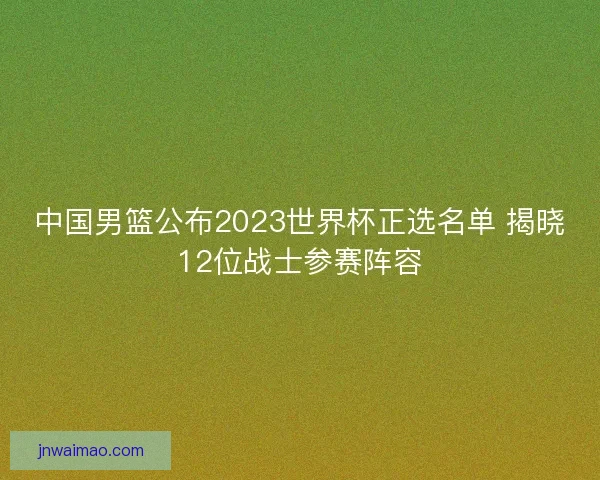 中国男篮公布2023世界杯正选名单 揭晓12位战士参赛阵容