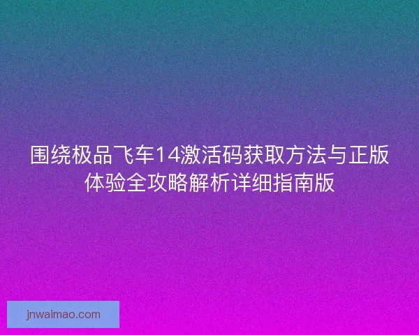 围绕极品飞车14激活码获取方法与正版体验全攻略解析详细指南版