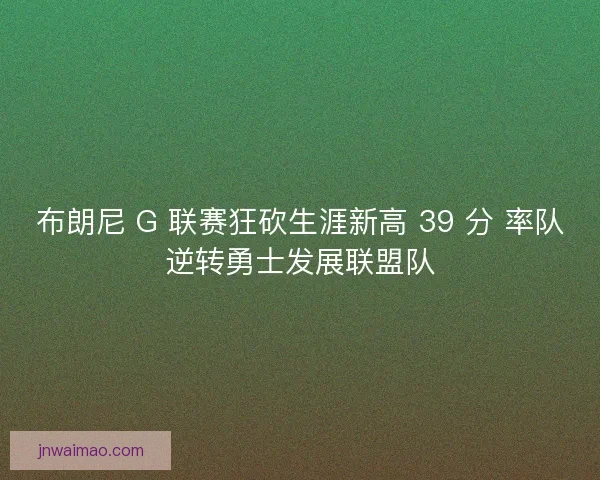 布朗尼 G 联赛狂砍生涯新高 39 分 率队逆转勇士发展联盟队
